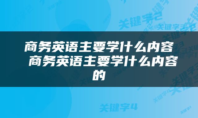 商务英语主要学什么内容 商务英语主要学什么内容的