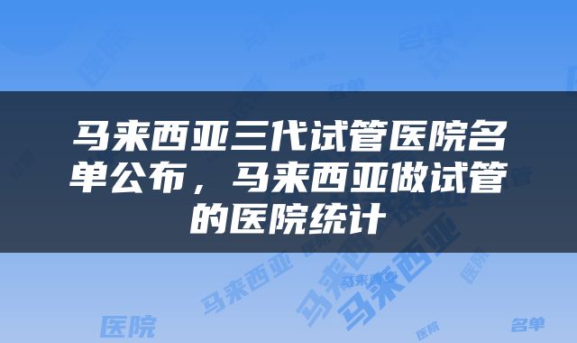 马来西亚三代试管医院名单公布，马来西亚做试管的医院统计