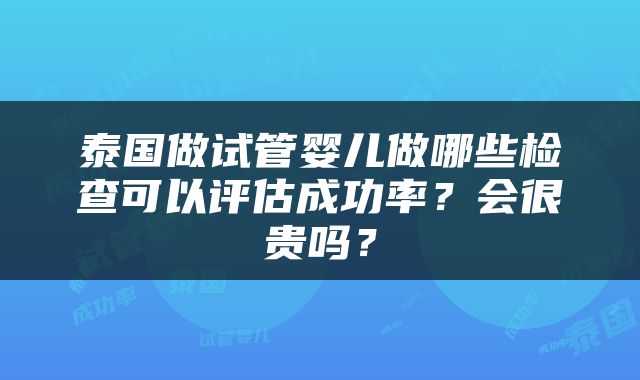 泰国做试管婴儿做哪些检查可以评估成功率？会很贵吗？