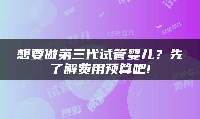 想要做第三代试管婴儿？先了解费用预算吧!