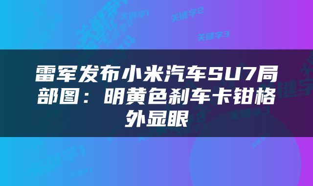 雷军发布小米汽车SU7局部图:明黄色刹车卡钳格外显眼
