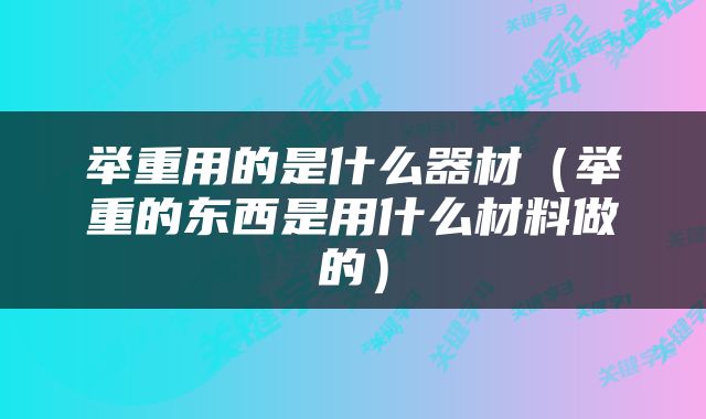 举重用的是什么器材（举重的东西是用什么材料做的）