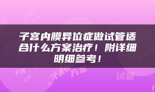 子宫内膜异位症做试管适合什么方案治疗！附详细明细参考！