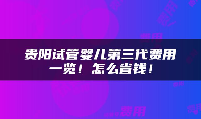 贵阳试管婴儿第三代费用一览！怎么省钱！