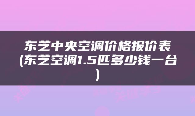 东芝中央空调价格报价表(东芝空调1.5匹多少钱一台)