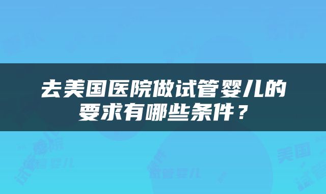 去美国医院做试管婴儿的要求有哪些条件？