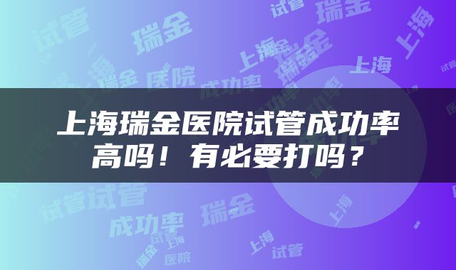 上海瑞金医院试管成功率高吗！有必要打吗？