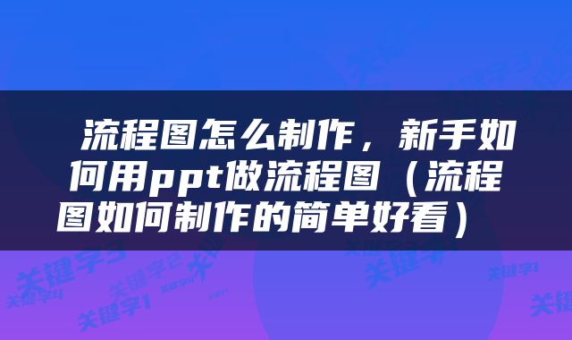  流程图怎么制作，新手如何用ppt做流程图（流程图如何制作的简单好看） 