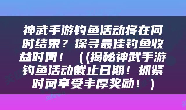 神武手游钓鱼活动将在何时结束？探寻最佳钓鱼收益时间！（(揭秘神武手游钓鱼活动截止日期！抓紧时间享受丰厚奖励！）