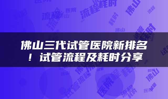 佛山三代试管医院新排名！试管流程及耗时分享