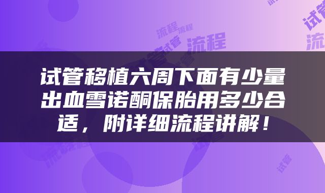 试管移植六周下面有少量出血雪诺酮保胎用多少合适，附详细流程讲解！