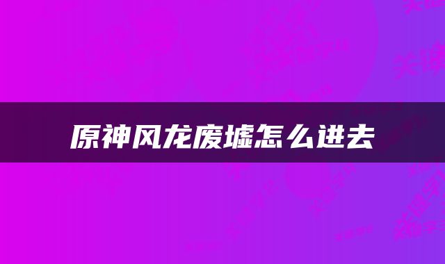 原神风龙废墟怎么进去