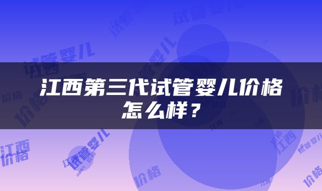 江西第三代试管婴儿价格怎么样？