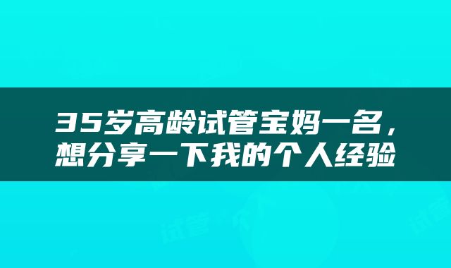 35岁高龄试管宝妈一名，想分享一下我的个人经验
