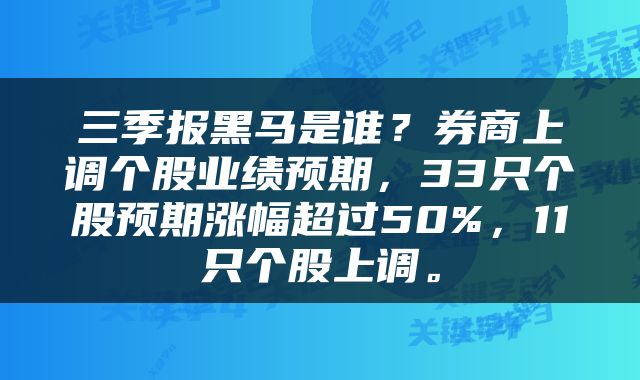 三季报黑马是谁？券商上调个股业绩预期，33只个股预期涨幅超过50%，11只个股上调。