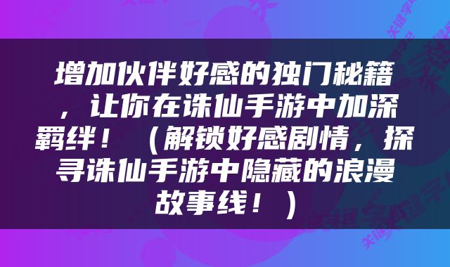 增加伙伴好感的独门秘籍，让你在诛仙手游中加深羁绊！（解锁好感剧情，探寻诛仙手游中隐藏的浪漫故事线！）