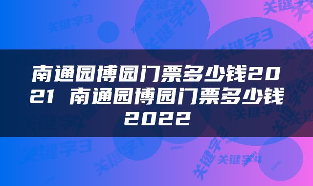 南通园博园门票多少钱2021 南通园博园门票多少钱2022