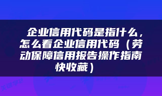 企业信用代码是指什么,怎么看企业信用代码(劳动保障信用报告操作指南快收藏)
