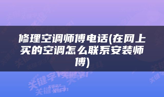 修理空调师傅电话(在网上买的空调怎么联系安装师傅)