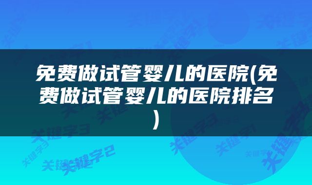 免费做试管婴儿的医院(免费做试管婴儿的医院排名)