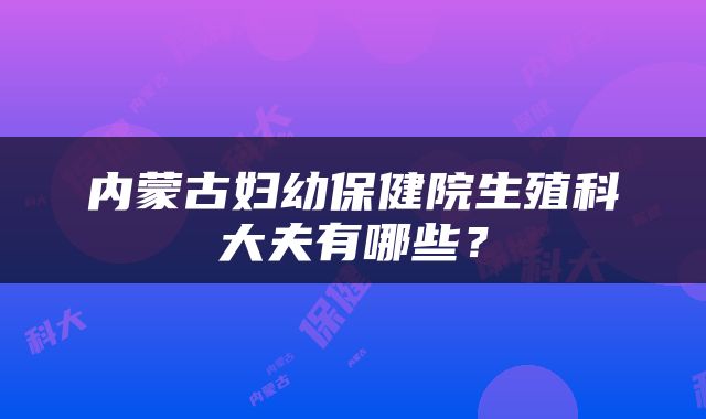内蒙古妇幼保健院生殖科大夫有哪些？