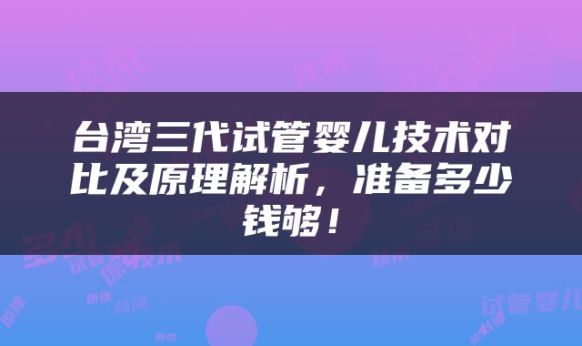 台湾三代试管婴儿技术对比及原理解析，准备多少钱够！