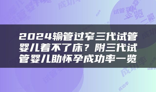 2024输管过窄三代试管婴儿着不了床？附三代试管婴儿助怀孕成功率一览