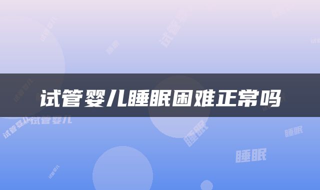 试管婴儿睡眠困难正常吗