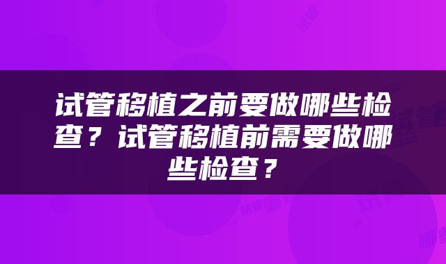 试管移植之前要做哪些检查？试管移植前需要做哪些检查？