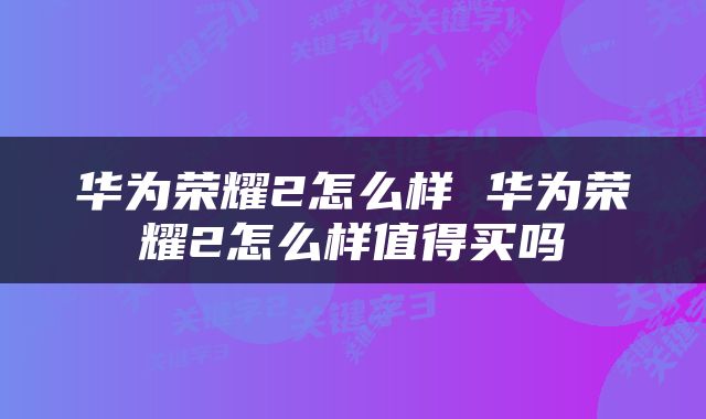 华为荣耀2怎么样 华为荣耀2怎么样值得买吗