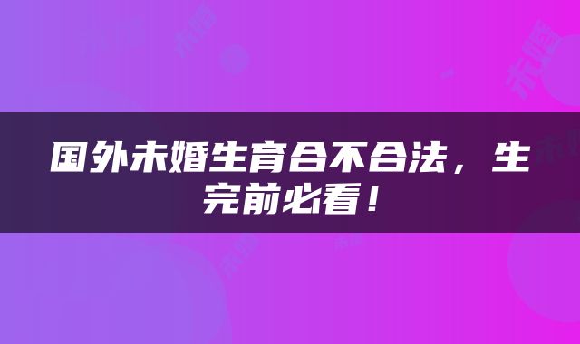 国外未婚生育合不合法，生完前必看！