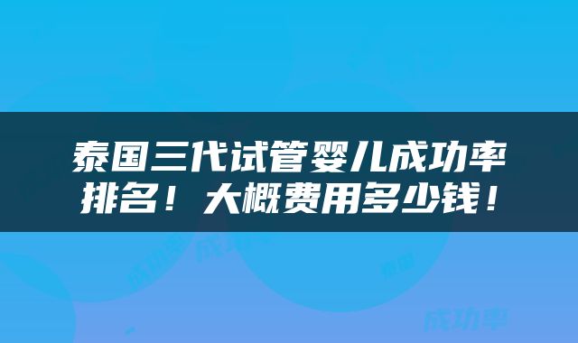 泰国三代试管婴儿成功率排名！大概费用多少钱！