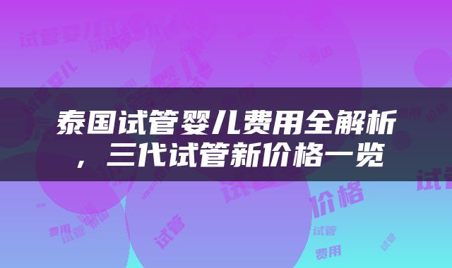 泰国试管婴儿费用全解析，三代试管新价格一览