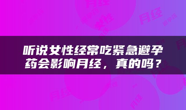 听说女性经常吃紧急避孕药会影响月经，真的吗？