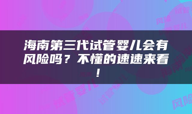 海南第三代试管婴儿会有风险吗？不懂的速速来看！
