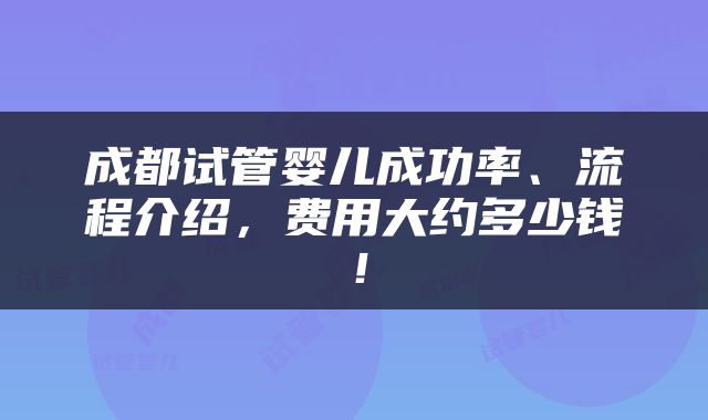 成都试管婴儿成功率、流程介绍，费用大约多少钱！