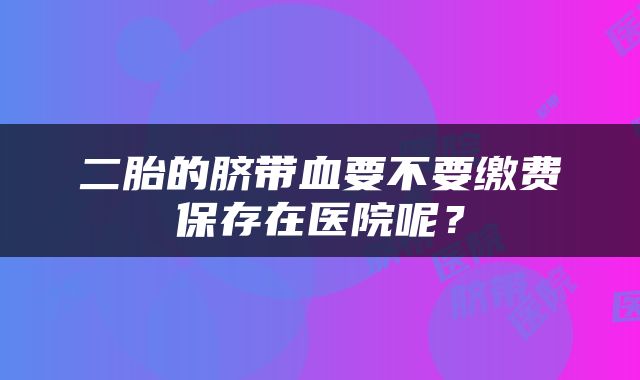 二胎的脐带血要不要缴费保存在医院呢？