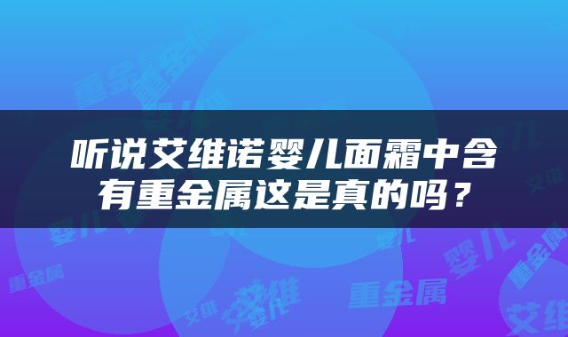 听说艾维诺婴儿面霜中含有重金属这是真的吗？