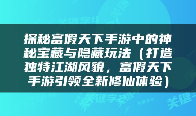 探秘富假天下手游中的神秘宝藏与隐藏玩法（打造独特江湖风貌，富假天下手游引领全新修仙体验）