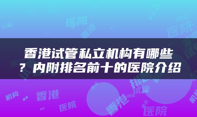 香港试管私立机构有哪些？内附排名前十的医院介绍