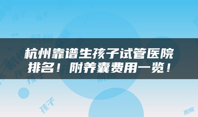 杭州靠谱生孩子试管医院排名！附养囊费用一览！