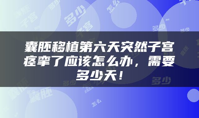 囊胚移植第六天突然子宫痉挛了应该怎么办，需要多少天！