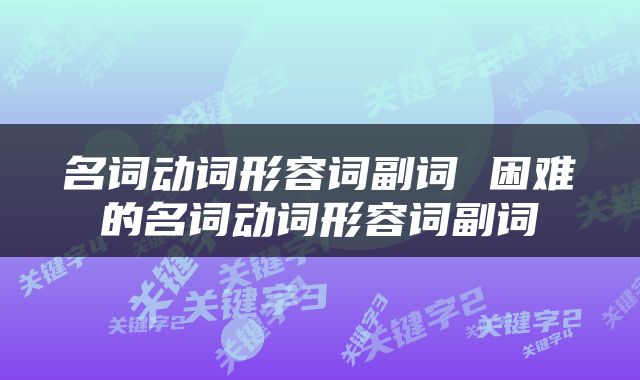 名词动词形容词副词 困难的名词动词形容词副词