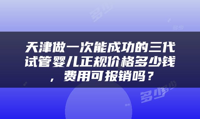 天津做一次能成功的三代试管婴儿正规价格多少钱，费用可报销吗？