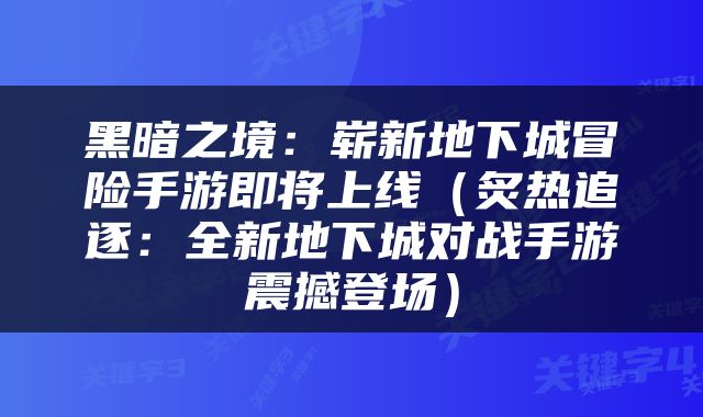 黑暗之境：崭新地下城冒险手游即将上线（炙热追逐：全新地下城对战手游震撼登场）