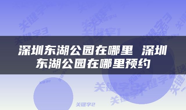 深圳东湖公园在哪里 深圳东湖公园在哪里预约
