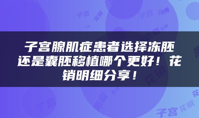 子宫腺肌症患者选择冻胚还是囊胚移植哪个更好！花销明细分享！