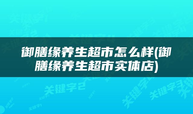 御膳缘养生超市怎么样(御膳缘养生超市实体店)