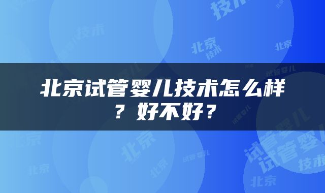 北京试管婴儿技术怎么样？好不好？