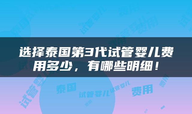 选择泰国第3代试管婴儿费用多少，有哪些明细！